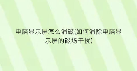 “电脑显示屏怎么消磁(如何消除电脑显示屏的磁场干扰)