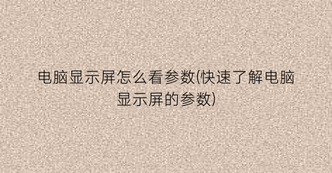 “电脑显示屏怎么看参数(快速了解电脑显示屏的参数)