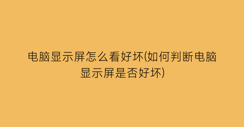 电脑显示屏怎么看好坏(如何判断电脑显示屏是否好坏)