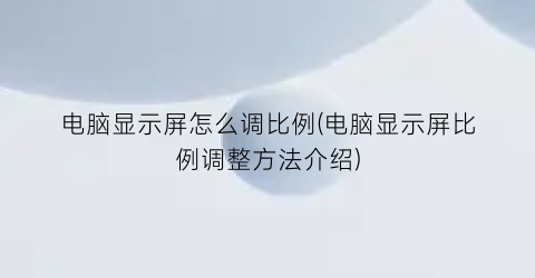 电脑显示屏怎么调比例(电脑显示屏比例调整方法介绍)