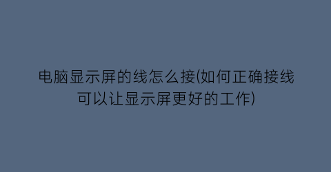 电脑显示屏的线怎么接(如何正确接线可以让显示屏更好的工作)