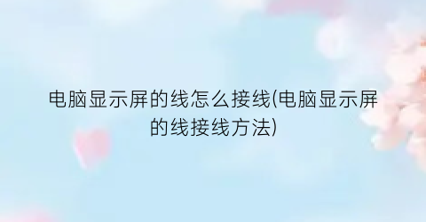 电脑显示屏的线怎么接线(电脑显示屏的线接线方法)