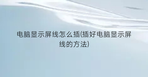 电脑显示屏线怎么插(插好电脑显示屏线的方法)