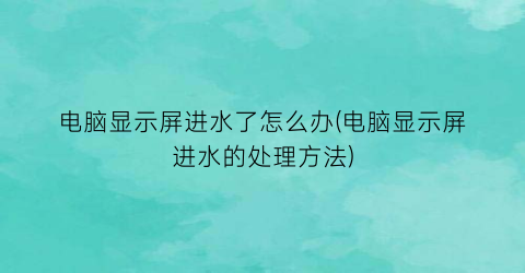 “电脑显示屏进水了怎么办(电脑显示屏进水的处理方法)