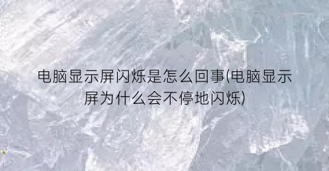 “电脑显示屏闪烁是怎么回事(电脑显示屏为什么会不停地闪烁)