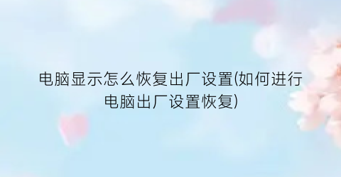 “电脑显示怎么恢复出厂设置(如何进行电脑出厂设置恢复)