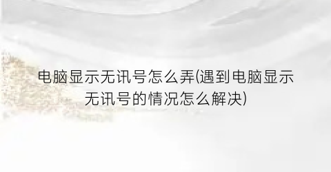 电脑显示无讯号怎么弄(遇到电脑显示无讯号的情况怎么解决)