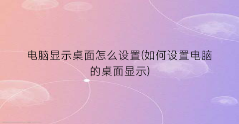 “电脑显示桌面怎么设置(如何设置电脑的桌面显示)