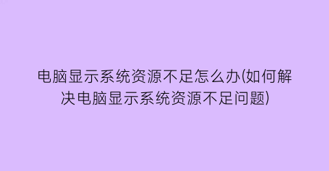 电脑显示系统资源不足怎么办(如何解决电脑显示系统资源不足问题)