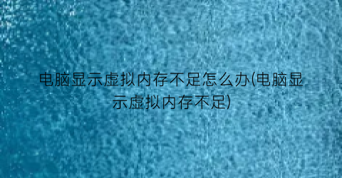 电脑显示虚拟内存不足怎么办(电脑显示虚拟内存不足)