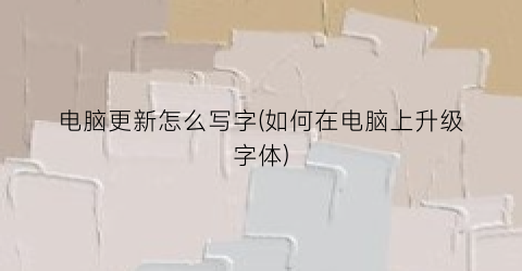 “电脑更新怎么写字(如何在电脑上升级字体)