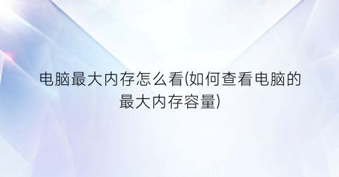 电脑最大内存怎么看(如何查看电脑的最大内存容量)