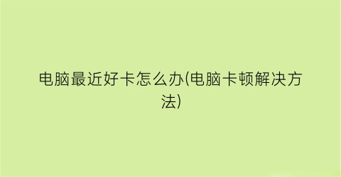 “电脑最近好卡怎么办(电脑卡顿解决方法)