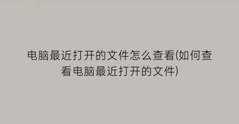 “电脑最近打开的文件怎么查看(如何查看电脑最近打开的文件)