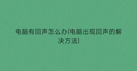 电脑有回声怎么办(电脑出现回声的解决方法)