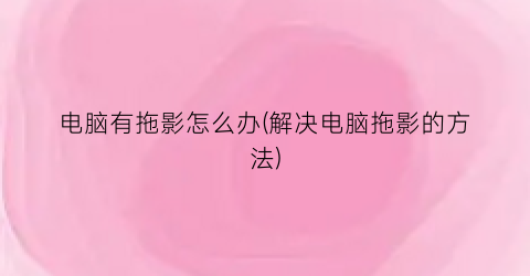 “电脑有拖影怎么办(解决电脑拖影的方法)