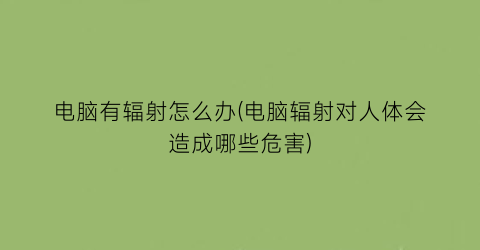 电脑有辐射怎么办(电脑辐射对人体会造成哪些危害)