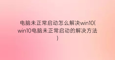 “电脑未正常启动怎么解决win10(win10电脑未正常启动的解决方法)