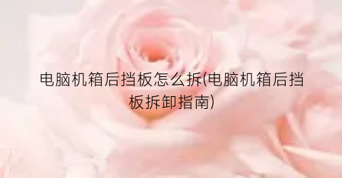 电脑机箱后挡板怎么拆(电脑机箱后挡板拆卸指南)