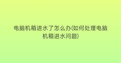 电脑机箱进水了怎么办(如何处理电脑机箱进水问题)