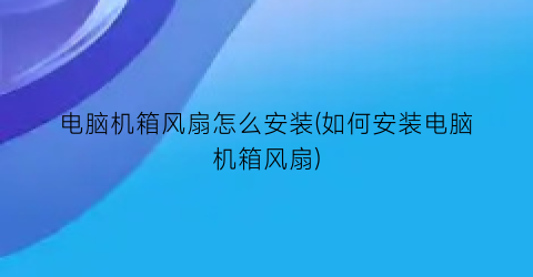 “电脑机箱风扇怎么安装(如何安装电脑机箱风扇)