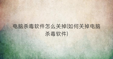 电脑杀毒软件怎么关掉(如何关掉电脑杀毒软件)