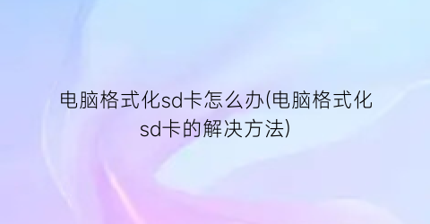 电脑格式化sd卡怎么办(电脑格式化sd卡的解决方法)