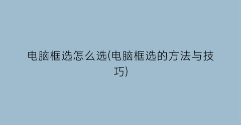 电脑框选怎么选(电脑框选的方法与技巧)