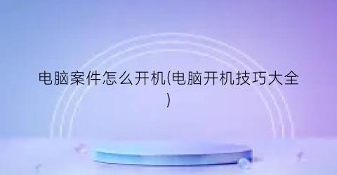 “电脑案件怎么开机(电脑开机技巧大全)