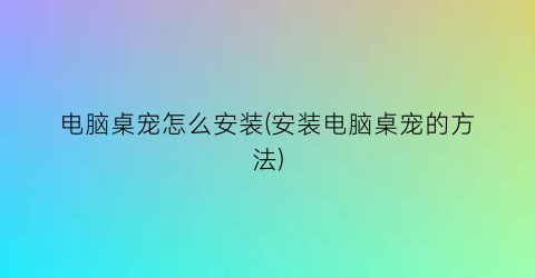 电脑桌宠怎么安装(安装电脑桌宠的方法)