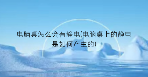 “电脑桌怎么会有静电(电脑桌上的静电是如何产生的)