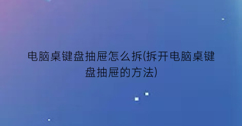 “电脑桌键盘抽屉怎么拆(拆开电脑桌键盘抽屉的方法)