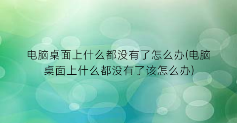 电脑桌面上什么都没有了怎么办(电脑桌面上什么都没有了该怎么办)