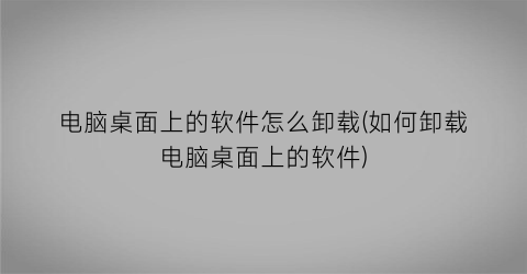 电脑桌面上的软件怎么卸载(如何卸载电脑桌面上的软件)