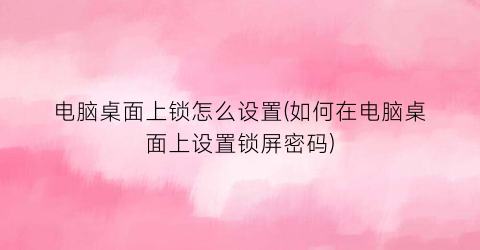 “电脑桌面上锁怎么设置(如何在电脑桌面上设置锁屏密码)