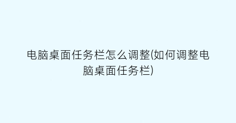 “电脑桌面任务栏怎么调整(如何调整电脑桌面任务栏)