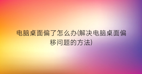 电脑桌面偏了怎么办(解决电脑桌面偏移问题的方法)