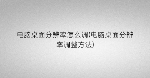 “电脑桌面分辨率怎么调(电脑桌面分辨率调整方法)