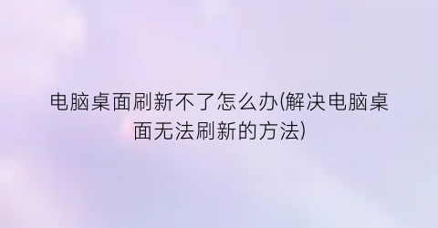 “电脑桌面刷新不了怎么办(解决电脑桌面无法刷新的方法)