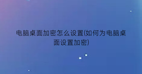 电脑桌面加密怎么设置(如何为电脑桌面设置加密)