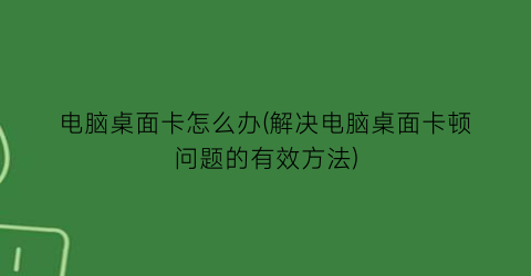 “电脑桌面卡怎么办(解决电脑桌面卡顿问题的有效方法)