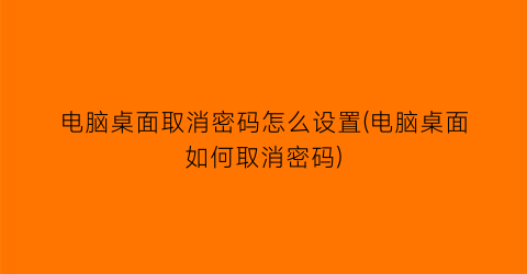 “电脑桌面取消密码怎么设置(电脑桌面如何取消密码)