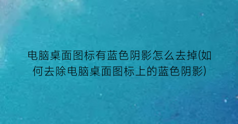 电脑桌面图标有蓝色阴影怎么去掉(如何去除电脑桌面图标上的蓝色阴影)