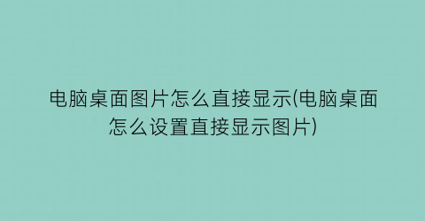 “电脑桌面图片怎么直接显示(电脑桌面怎么设置直接显示图片)