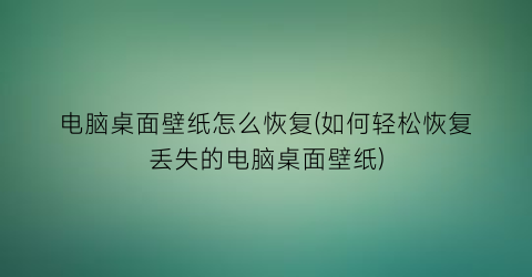 “电脑桌面壁纸怎么恢复(如何轻松恢复丢失的电脑桌面壁纸)