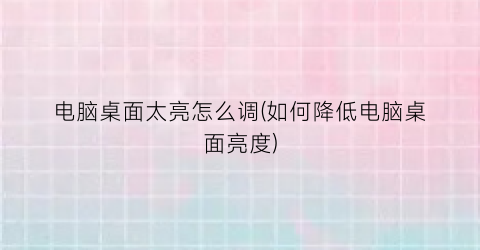 “电脑桌面太亮怎么调(如何降低电脑桌面亮度)