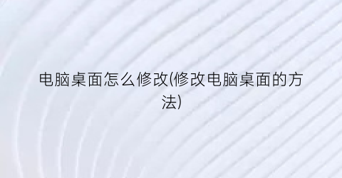 “电脑桌面怎么修改(修改电脑桌面的方法)