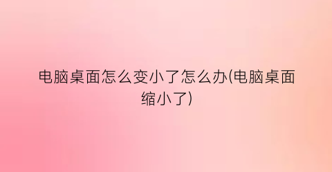 “电脑桌面怎么变小了怎么办(电脑桌面缩小了)