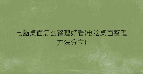 电脑桌面怎么整理好看(电脑桌面整理方法分享)