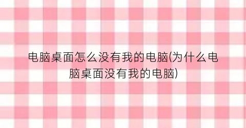 “电脑桌面怎么没有我的电脑(为什么电脑桌面没有我的电脑)